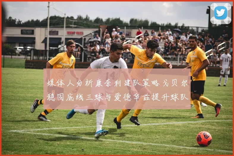 媒体人分析康奈利建队策略戈贝尔稳固底线三球与爱德华兹提升球队上限