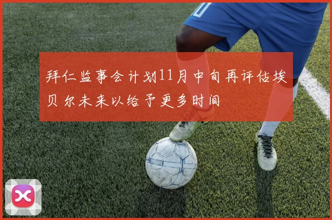 拜仁监事会计划11月中旬再评估埃贝尔未来以给予更多时间