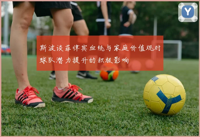斯波谈菲律宾血统与家庭价值观对球队潜力提升的积极影响