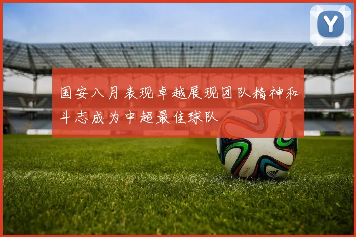 国安八月表现卓越展现团队精神和斗志成为中超最佳球队