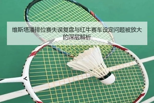 维斯塔潘排位赛失误复盘与红牛赛车设定问题被放大的深层解析