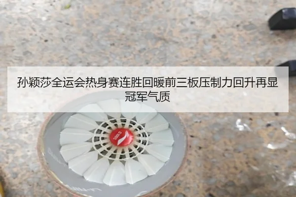 孙颖莎全运会热身赛连胜回暖前三板压制力回升再显冠军气质