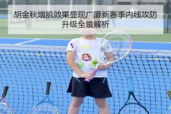 胡金秋增肌效果显现广厦新赛季内线攻防升级全景解析