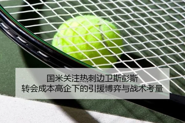 国米关注热刺边卫斯彭斯 转会成本高企下的引援博弈与战术考量