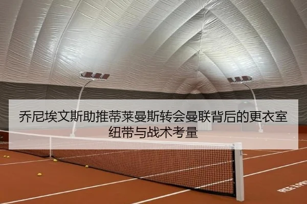 乔尼埃文斯助推蒂莱曼斯转会曼联背后的更衣室纽带与战术考量