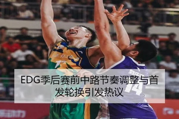 EDG季后赛前中路节奏调整与首发轮换引发热议