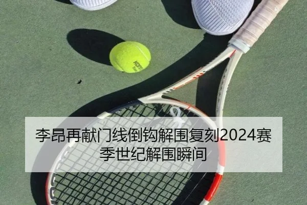 李昂再献门线倒钩解围复刻2024赛季世纪解围瞬间