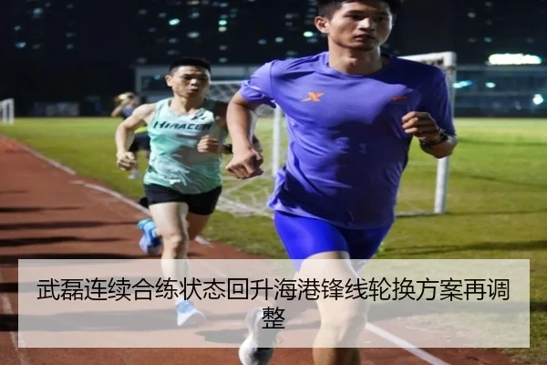 武磊连续合练状态回升海港锋线轮换方案再调整